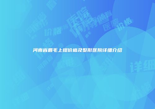 河南省眉毛上提价格及整形医院详细介绍