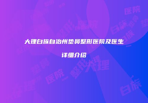 大理白族自治州垫鼻整形医院及医生详细介绍