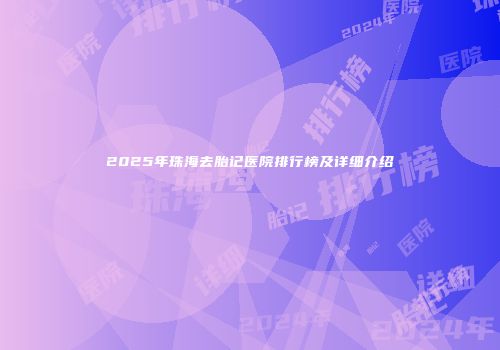 2025年珠海去胎记医院排行榜及详细介绍