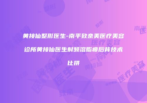 黄接仙整形医生-南平致奈美医疗美容诊所黄接仙医生射频溶脂瘦后背技术比拼