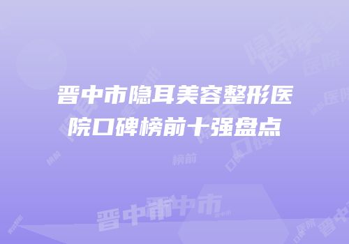 晋中市隐耳美容整形医院口碑榜前十强盘点