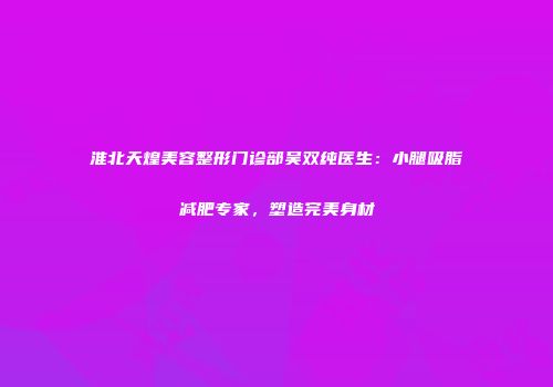淮北天煌美容整形门诊部吴双纯医生：小腿吸脂减肥专家，塑造完美身材