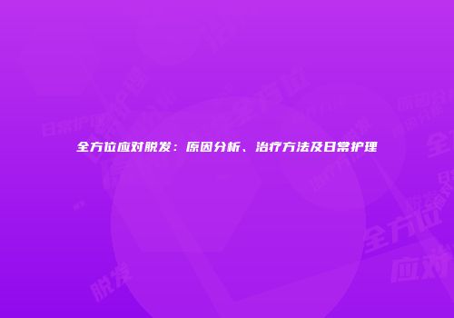 全方位应对脱发：原因分析、治疗方法及日常护理