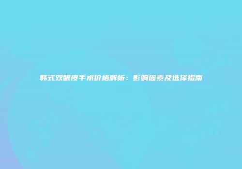 韩式双眼皮手术价格解析：影响因素及选择指南