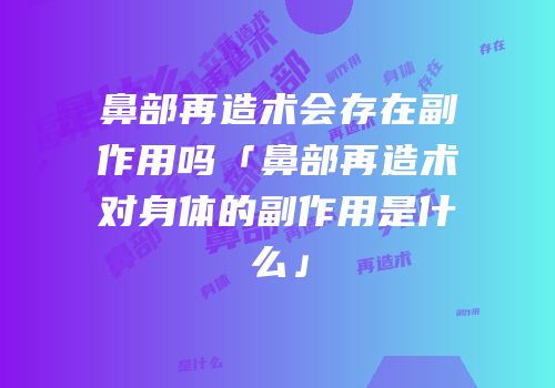 鼻部再造术会存在副作用吗「鼻部再造术对身体的副作用是什么」
