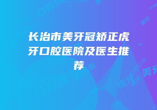 长治市美牙冠矫正虎牙口腔医院及医生推荐