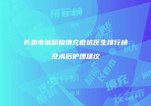 长春市玻尿酸填充痘坑医生排行榜及术后护理建议