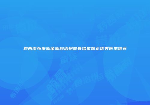 黔西南布依族苗族自治州颌骨错位矫正优秀医生推荐