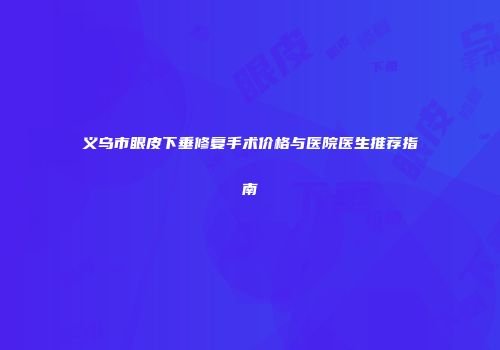 义乌市眼皮下垂修复手术价格与医院医生推荐指南
