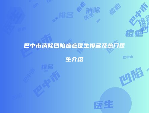 巴中市消除凹陷痘疤医生排名及热门医生介绍