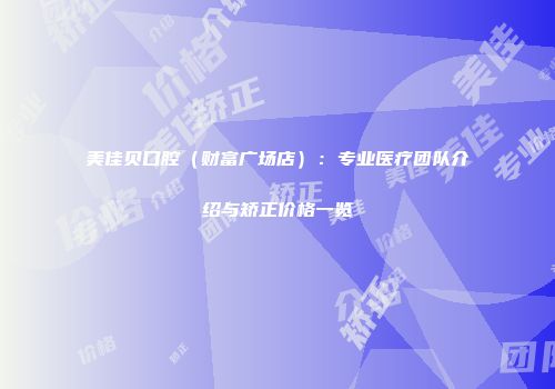美佳贝口腔（财富广场店）：专业医疗团队介绍与矫正价格一览