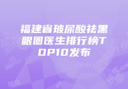 福建省玻尿酸祛黑眼圈医生排行榜TOP10发布