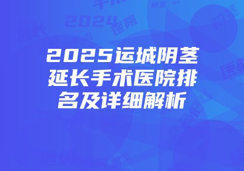 2025运城阴茎延长手术医院排名及详细解析