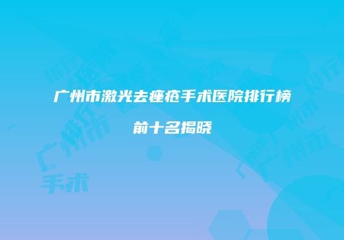 广州市激光去痤疮手术医院排行榜前十名揭晓