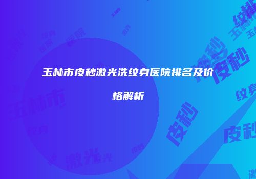 玉林市皮秒激光洗纹身医院排名及价格解析