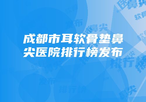 成都市耳软骨垫鼻尖医院排行榜发布