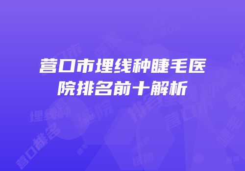 营口市埋线种睫毛医院排名前十解析