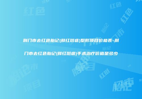 荆门市去红色胎记(鲜红斑痣)整形项目价格表-荆门市去红色胎记(鲜红斑痣)手术治疗价格是多少