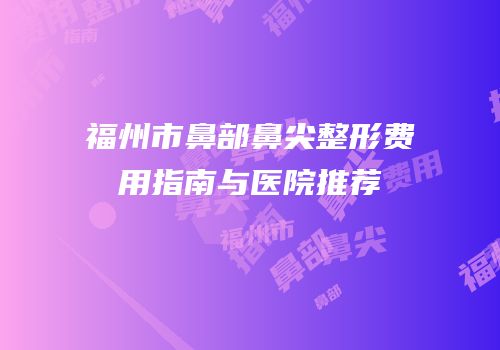福州市鼻部鼻尖整形费用指南与医院推荐