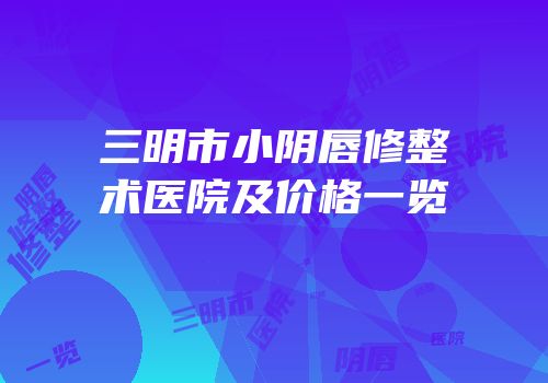 三明市小阴唇修整术医院及价格一览