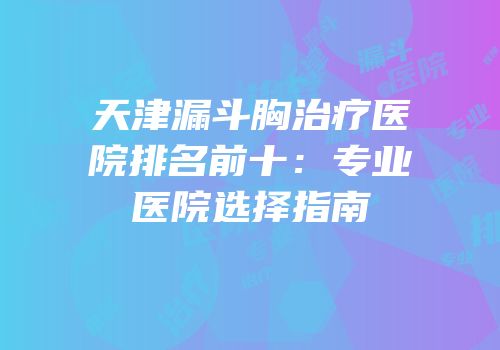 天津漏斗胸治疗医院排名前十：专业医院选择指南