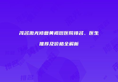 茂名激光修复黄褐斑医院排名、医生推荐及价格全解析