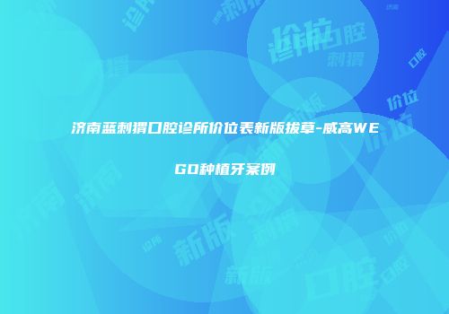 济南蓝刺猬口腔诊所价位表新版拔草-威高WEGO种植牙案例
