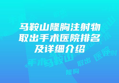 马鞍山隆胸注射物取出手术医院排名及详细介绍