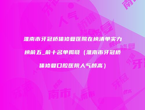 淮南市牙冠桥体修复医院在榜清单实力榜前五_前十名单揭晓（淮南市牙冠桥体修复口腔医院人气颇高）
