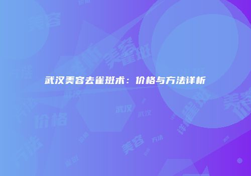武汉美容去雀斑术：价格与方法详析
