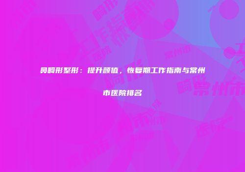 鼻畸形整形：提升颜值，恢复期工作指南与常州市医院排名