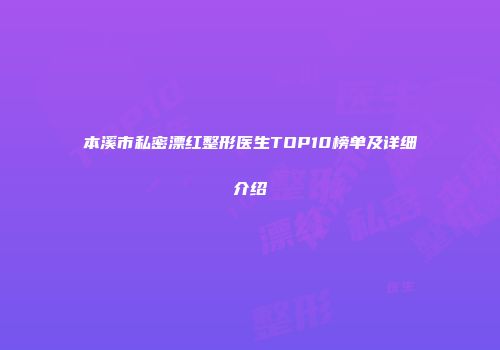 本溪市私密漂红整形医生TOP10榜单及详细介绍