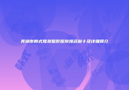 芜湖市韩式隆鼻整形医院排名前十及详细简介