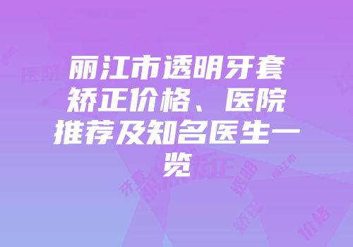 丽江市透明牙套矫正价格、医院推荐及知名医生一览
