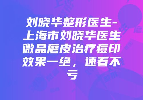 刘晓华整形医生-上海市刘晓华医生微晶磨皮治疗痘印效果一绝，速看不亏