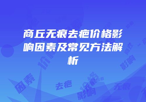 商丘无痕去疤价格影响因素及常见方法解析