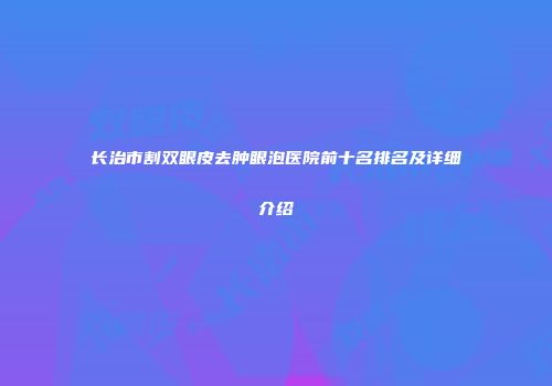 长治市割双眼皮去肿眼泡医院前十名排名及详细介绍