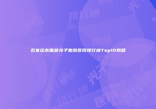 石家庄市面部光子嫩肤医院排行榜Top10揭晓