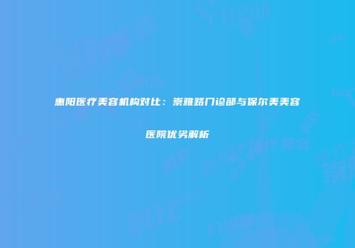 惠阳医疗美容机构对比：崇雅路门诊部与保尔美美容医院优劣解析