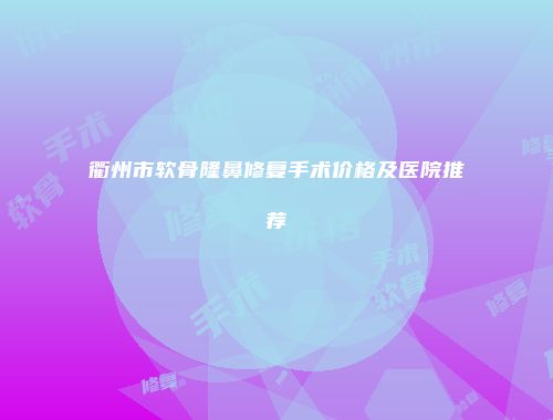 衢州市软骨隆鼻修复手术价格及医院推荐
