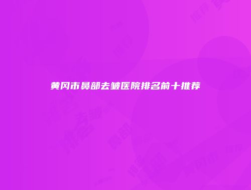 黄冈市鼻部去皱医院排名前十推荐