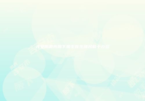 吉安市激光腋下脱毛医生排名前十介绍
