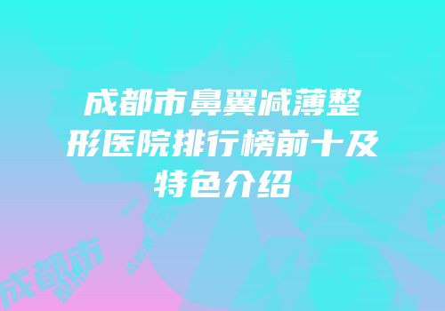 成都市鼻翼减薄整形医院排行榜前十及特色介绍