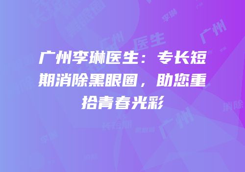 广州李琳医生：专长短期消除黑眼圈，助您重拾青春光彩