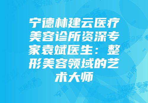 宁德林建云医疗美容诊所资深专家袁斌医生：整形美容领域的艺术大师