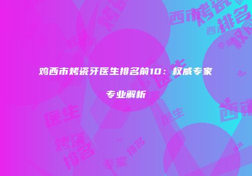 鸡西市烤瓷牙医生排名前10：权威专家专业解析