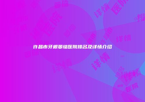 许昌市牙根萎缩医院排名及详情介绍