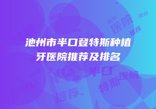 池州市半口登特斯种植牙医院推荐及排名