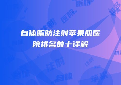 自体脂肪注射苹果肌医院排名前十详解