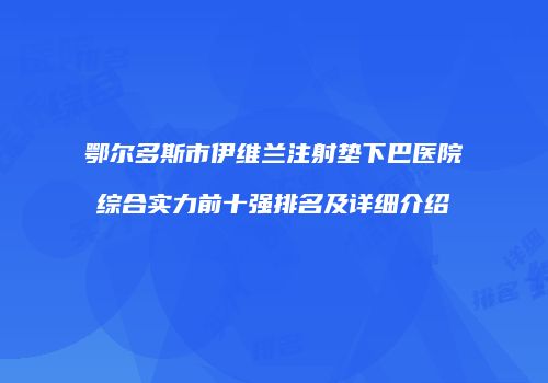 鄂尔多斯市伊维兰注射垫下巴医院综合实力前十强排名及详细介绍